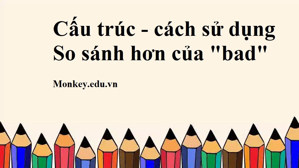 Tổng hợp kiến thức so sánh hơn của bad trong tiếng Anh mới nhất