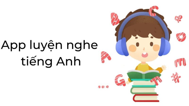 Top 10 phần mềm luyện nghe tiếng Anh phổ biến và hiệu quả nhất!