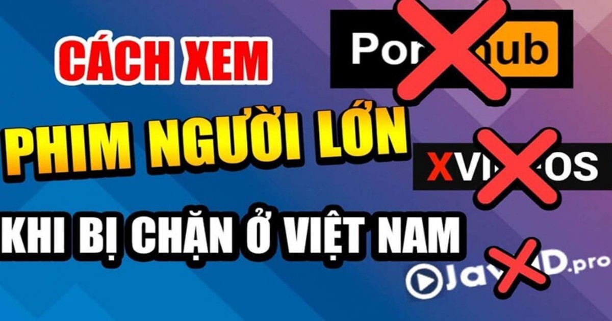 Top 7 cách vào Xvideos, Pornhub, Xnxx ở Việt Nam dễ dàng