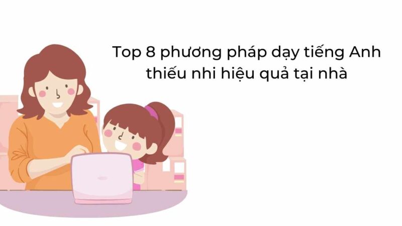 Top 8 phương pháp dạy tiếng Anh thiếu nhi hiệu quả tại nhà