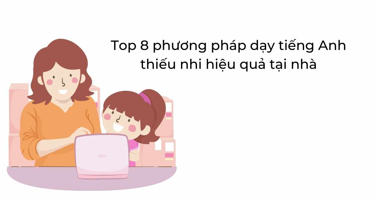 Top 8 phương pháp dạy tiếng Anh thiếu nhi hiệu quả tại nhà