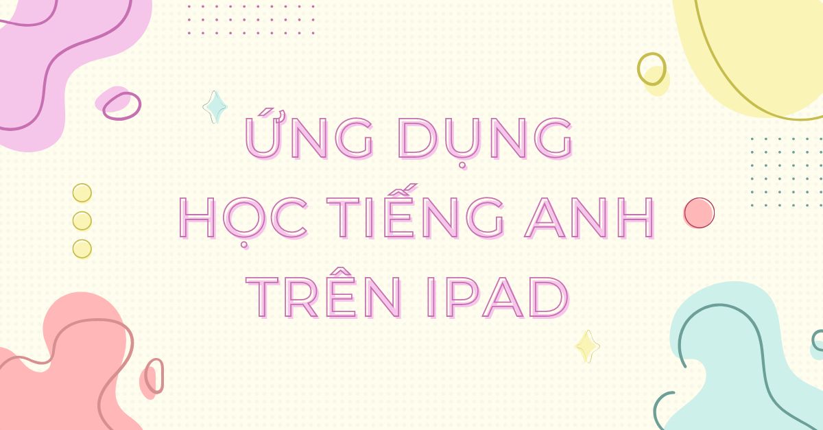 Top 9+ ứng dụng học tiếng Anh trên ipad được chuyên gia gợi ý