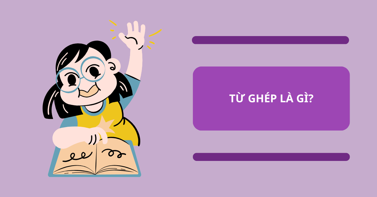 Từ ghép là gì? Định nghĩa, công dụng, phân loại và bài tập (có đáp án)